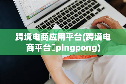 跨境电商应用平台(跨境电商平台▪pingpong)