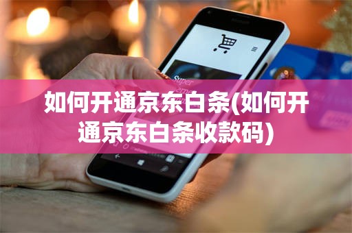 如何开通京东白条(如何开通京东白条收款码)