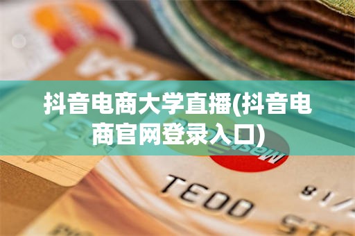 抖音电商大学直播(抖音电商官网登录入口)