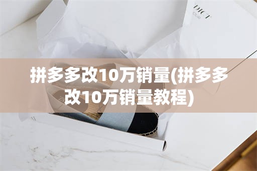 拼多多改10万销量(拼多多改10万销量教程)