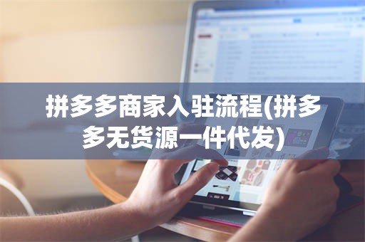 拼多多商家入驻流程(拼多多无货源一件代发)