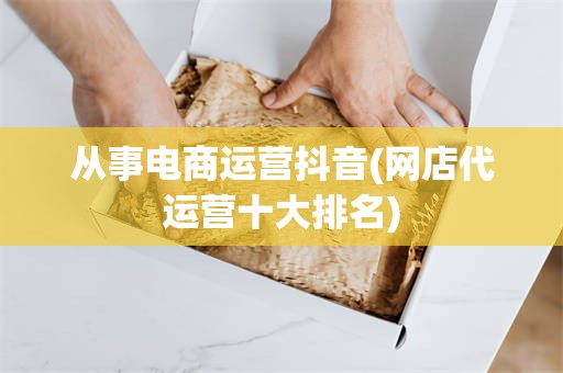 从事电商运营抖音(网店代运营十大排名)