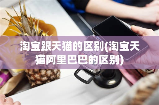 淘宝跟天猫的区别(淘宝天猫阿里巴巴的区别)