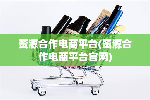 蜜源合作电商平台(蜜源合作电商平台官网)