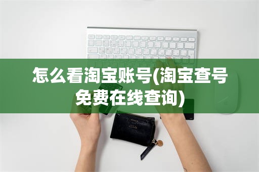 怎么看淘宝账号(淘宝查号免费在线查询)