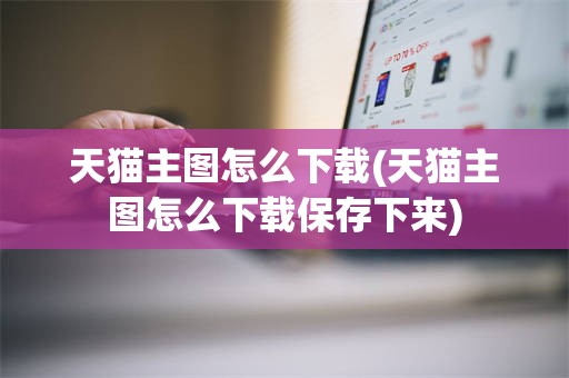 天猫主图怎么下载(天猫主图怎么下载保存下来)