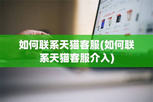 如何联系天猫客服(如何联系天猫客服介入)