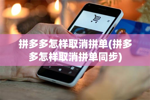 拼多多怎样取消拼单(拼多多怎样取消拼单同步)