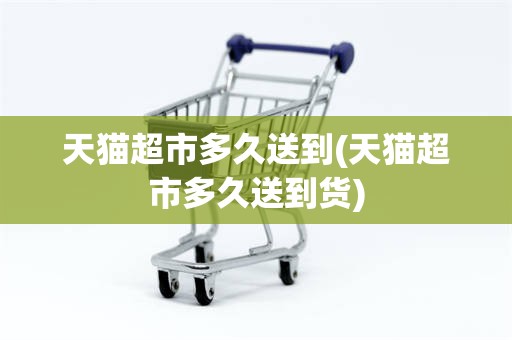 天猫超市多久送到(天猫超市多久送到货)