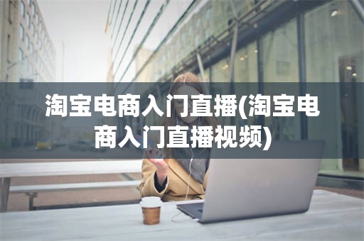 淘宝电商入门直播(淘宝电商入门直播视频)