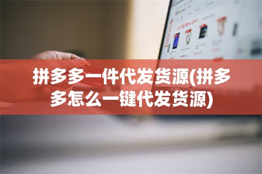 拼多多一件代发货源(拼多多怎么一键代发货源)