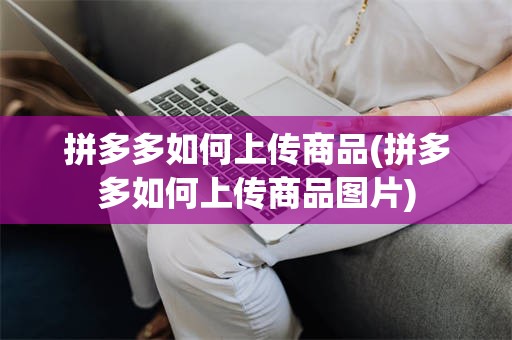 拼多多如何上传商品(拼多多如何上传商品图片)