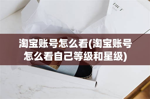 淘宝账号怎么看(淘宝账号怎么看自己等级和星级)