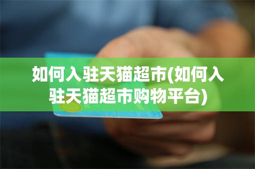 如何入驻天猫超市(如何入驻天猫超市购物平台)