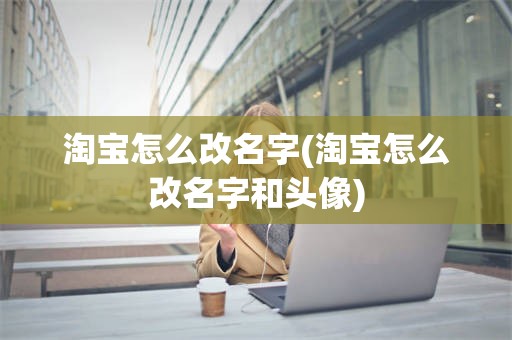 淘宝怎么改名字(淘宝怎么改名字和头像)