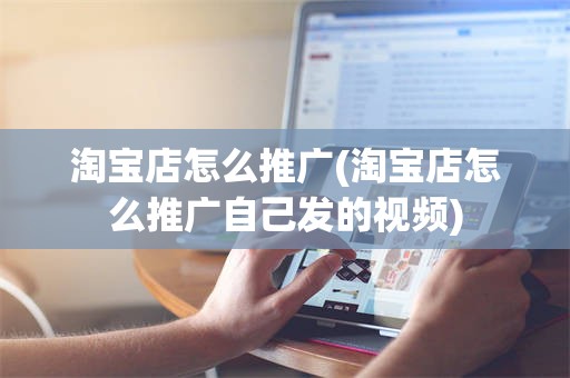 淘宝店怎么推广(淘宝店怎么推广自己发的视频)