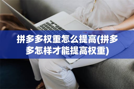 拼多多权重怎么提高(拼多多怎样才能提高权重)