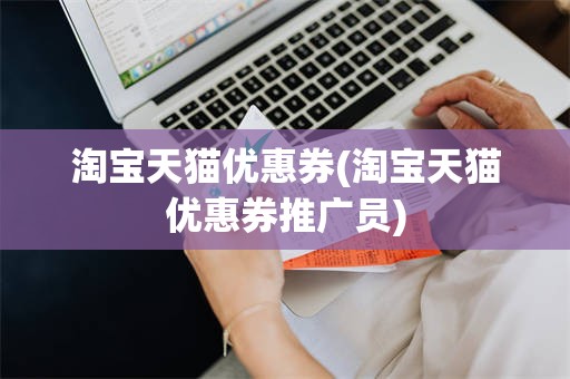 淘宝天猫优惠券(淘宝天猫优惠券推广员)