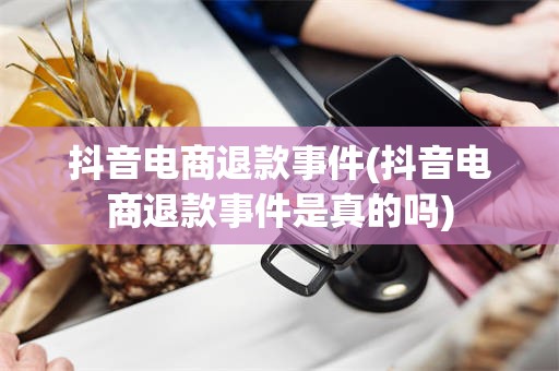 抖音电商退款事件(抖音电商退款事件是真的吗)