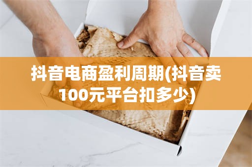 抖音电商盈利周期(抖音卖100元平台扣多少)