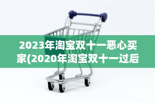 2023年淘宝双十一恶心买家(2020年淘宝双十一过后还有活动吗)