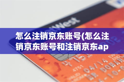 怎么注销京东账号(怎么注销京东账号和注销京东app账号有什么区别)