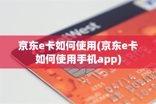 京东e卡如何使用(京东e卡如何使用手机app)