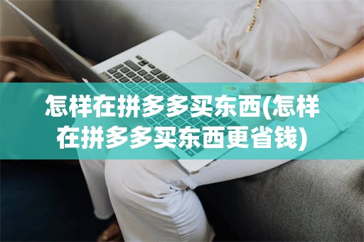 怎样在拼多多买东西(怎样在拼多多买东西更省钱)