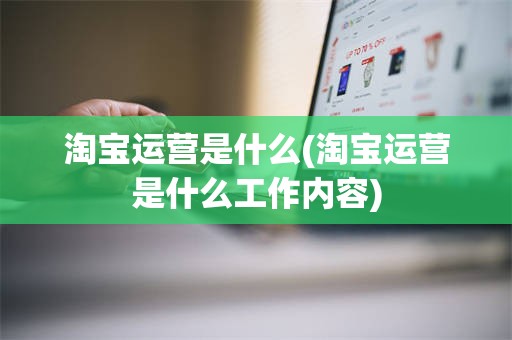 淘宝运营是什么(淘宝运营是什么工作内容)