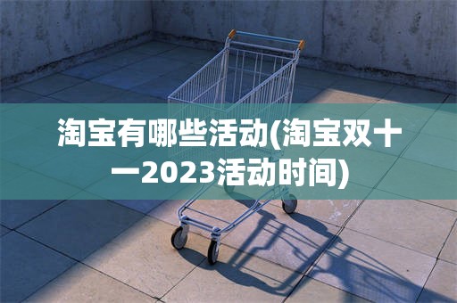 淘宝有哪些活动(淘宝双十一2023活动时间)