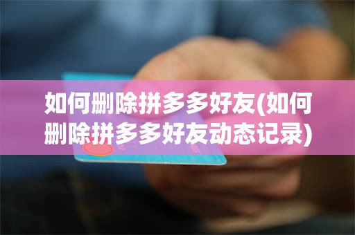 如何删除拼多多好友(如何删除拼多多好友动态记录)