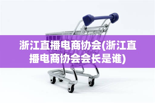 浙江直播电商协会(浙江直播电商协会会长是谁)