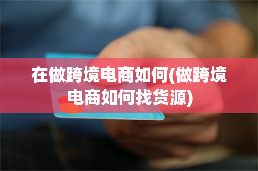 在做跨境电商如何(做跨境电商如何找货源)