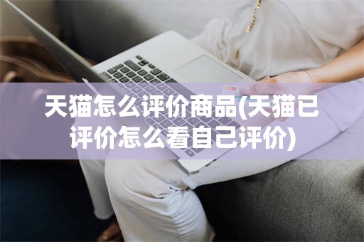 天猫怎么评价商品(天猫已评价怎么看自己评价)