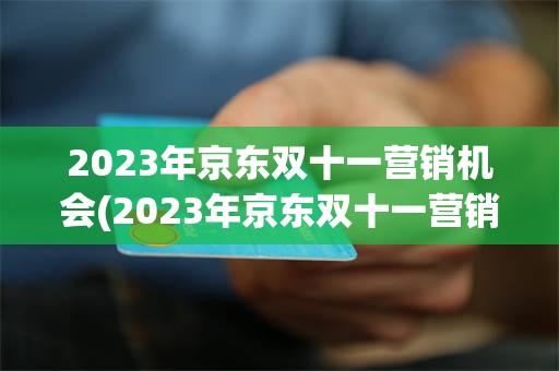 2023年京东双十一营销机会(2023年京东双十一营销机会大吗)