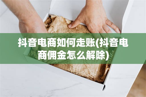 抖音电商如何走账(抖音电商佣金怎么解除)