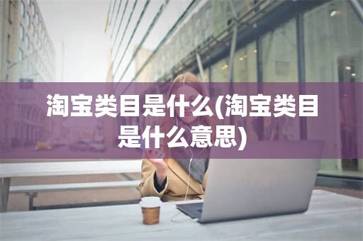 淘宝类目是什么(淘宝类目是什么意思)