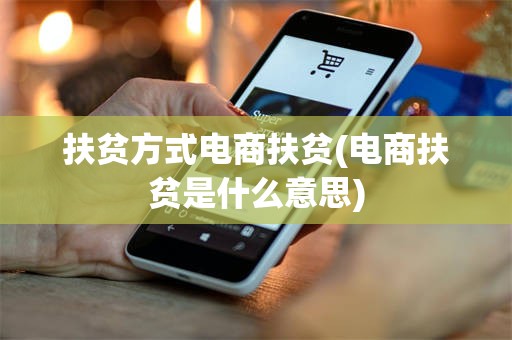 扶贫方式电商扶贫(电商扶贫是什么意思)