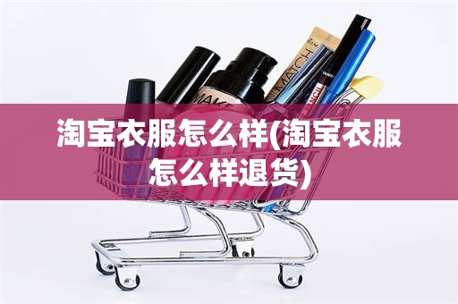 淘宝衣服怎么样(淘宝衣服怎么样退货)