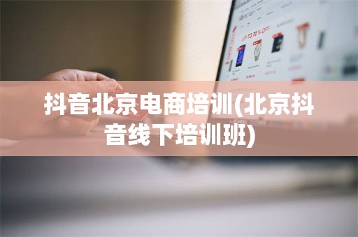 抖音北京电商培训(北京抖音线下培训班)