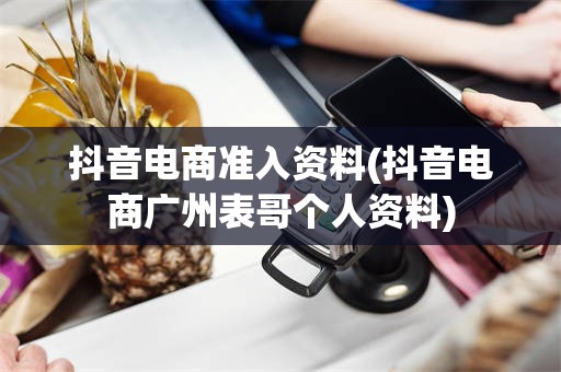 抖音电商准入资料(抖音电商广州表哥个人资料)