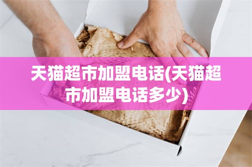 天猫超市加盟电话(天猫超市加盟电话多少)