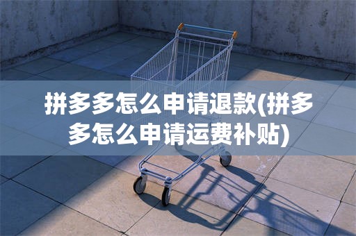 拼多多怎么申请退款(拼多多怎么申请运费补贴)