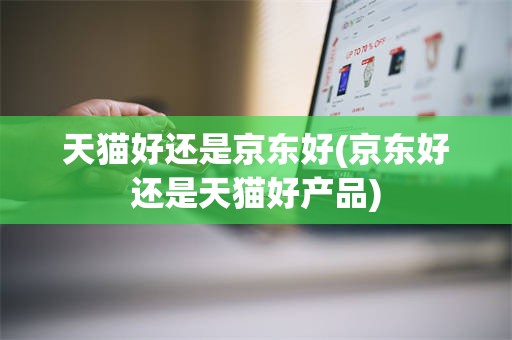 天猫好还是京东好(京东好还是天猫好产品)