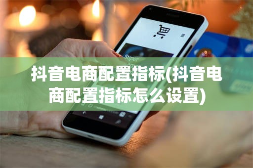 抖音电商配置指标(抖音电商配置指标怎么设置)