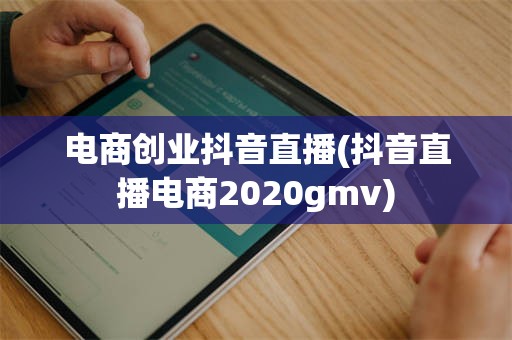 电商创业抖音直播(抖音直播电商2020gmv)