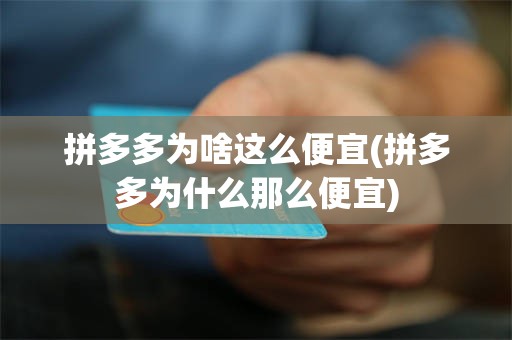 拼多多为啥这么便宜(拼多多为什么那么便宜)