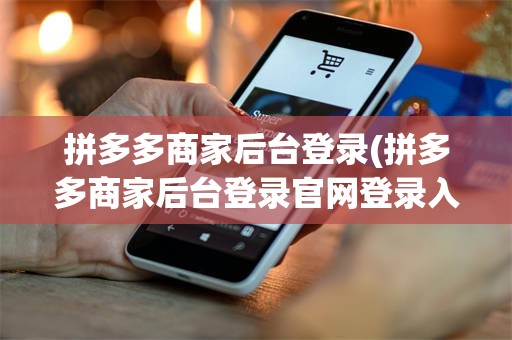 拼多多商家后台登录(拼多多商家后台登录官网登录入口)