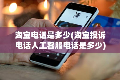 淘宝电话是多少(淘宝投诉电话人工客服电话是多少)
