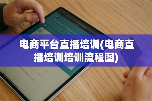 电商平台直播培训(电商直播培训培训流程图)